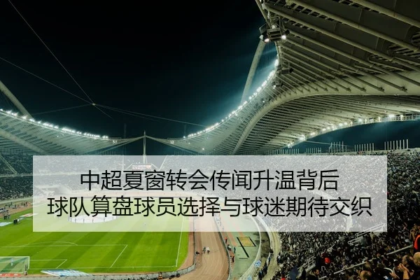 中超夏窗转会传闻升温背后 球队算盘球员选择与球迷期待交织